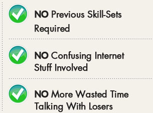 NO Previous Skill-Sets Required, NO Confusing Internet Stuff Involved, NO More Wasted Time Talking With Losers